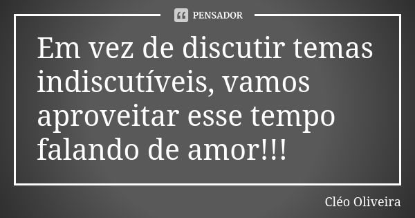 Em vez de discutir temas indiscutíveis, vamos aproveitar esse tempo falando de amor!!!... Frase de Cléo Oliveira.