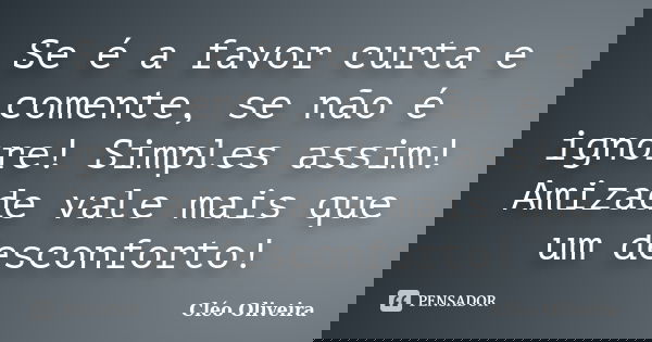 Se é a favor curta e comente, se não é ignore! Simples assim! Amizade vale mais que um desconforto!... Frase de Cléo Oliveira.