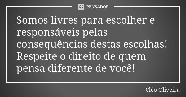 Somos livres para escolher e responsáveis pelas consequências destas escolhas! Respeite o direito de quem pensa diferente de você!... Frase de Cléo Oliveira.