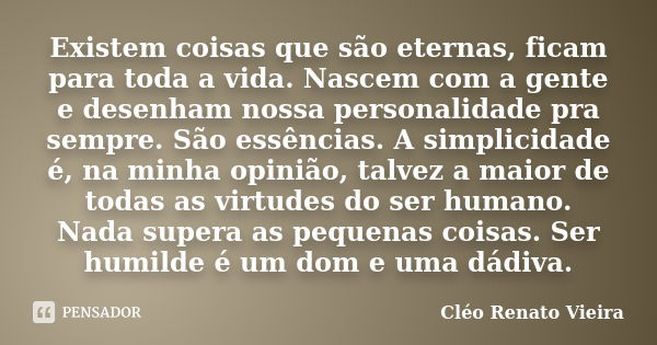 Existem coisas que são eternas, ficam para toda a vida. Nascem com a gente e desenham nossa personalidade pra sempre. São essências. A simplicidade é, na minha ... Frase de Cléo Renato Vieira.