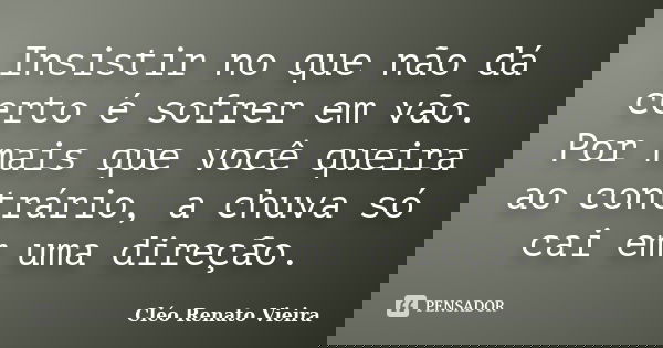 Insistir no que não dá certo é sofrer em vão. Por mais que você queira ao contrário, a chuva só cai em uma direção.... Frase de Cléo Renato Vieira.