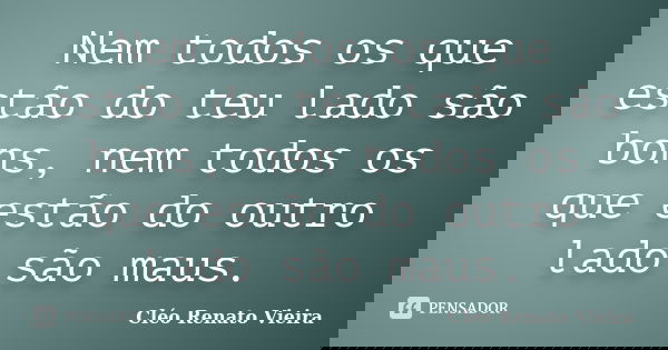Nem todos os que estão do teu lado são bons, nem todos os que estão do outro lado são maus.... Frase de Cléo Renato Vieira.