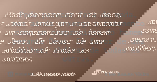 Pode parecer fora de moda, mas ainda enxergo o casamento como um compromisso do homem perante Deus. Em favor de uma mulher, abdicar de todas as outras.... Frase de Cléo Renato Vieira.