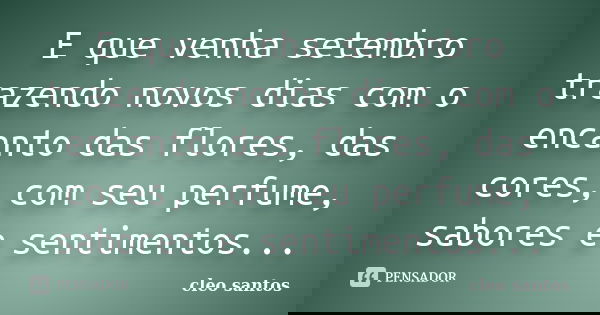 E que venha setembro trazendo novos dias com o encanto das flores, das cores, com seu perfume, sabores e sentimentos...... Frase de Cléo Santos.