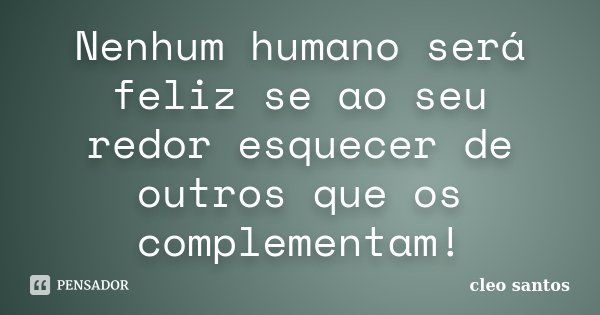 Nenhum humano será feliz se ao seu redor esquecer de outros que os complementam!... Frase de Cléo Santos.