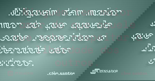 Ninguém tem maior amor do que aquele que sabe respeitar a liberdade dos outros.... Frase de Cléo Santos.