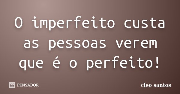 O imperfeito custa as pessoas verem que é o perfeito!... Frase de Cleo Santos.
