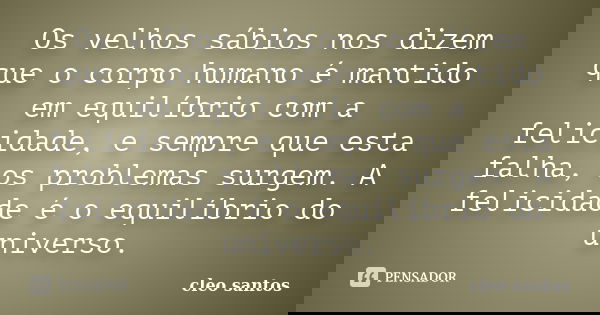 Os velhos sábios nos dizem que o corpo humano é mantido em equilíbrio com a felicidade, e sempre que esta falha, os problemas surgem. A felicidade é o equilíbri... Frase de Cléo Santos.