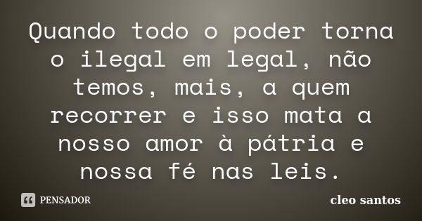 Quando todo o poder torna o ilegal em legal, não temos, mais, a quem recorrer e isso mata a nosso amor à pátria e nossa fé nas leis.... Frase de Cleo Santos.