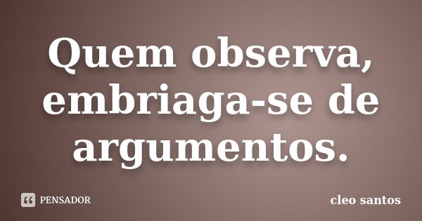 Quem observa, embriaga-se de argumentos.... Frase de Cleo Santos.