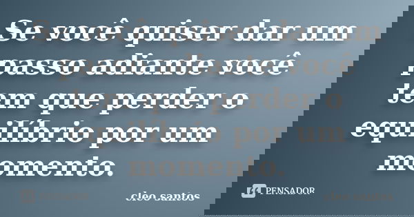 Se você quiser dar um passo adiante você tem que perder o equilíbrio por um momento.... Frase de Cléo Santos.