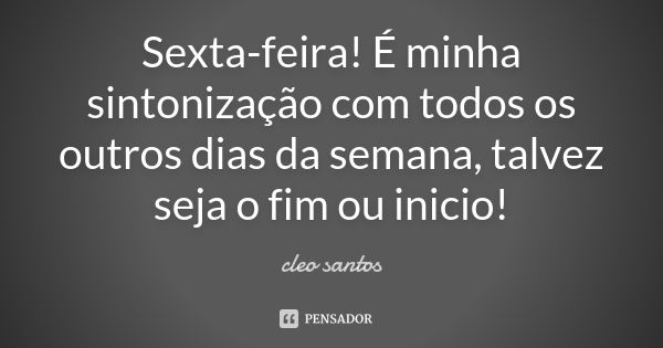 Sexta-feira! É minha sintonização com todos os outros dias da semana, talvez seja o fim ou inicio!... Frase de Cleo Santos.