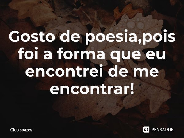 ⁠Gosto de poesia,pois foi a forma que eu encontrei de me encontrar!... Frase de Cleo soares.