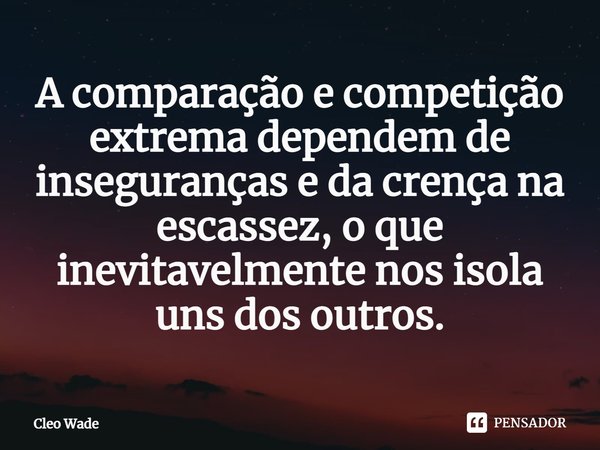 A comparação e competição extrema dependem de inseguranças e da crença na escassez, o que inevitavelmente nos isola uns dos outros.... Frase de Cleo Wade.