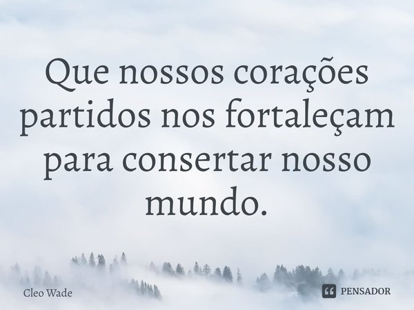 ⁠Que nossos corações partidos nos fortaleçam para consertar nosso mundo.... Frase de Cleo Wade.