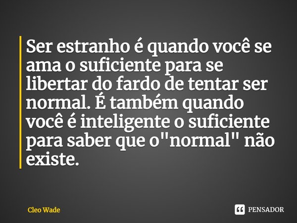 ⁠Ser estranho é quando você se ama o suficiente para se libertar do fardo de tentar ser normal. É também quando você é inteligente o suficiente para saber que o... Frase de Cleo Wade.