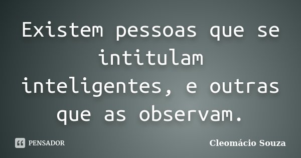 Existem pessoas que se intitulam inteligentes, e outras que as observam.... Frase de Cleomácio Souza.