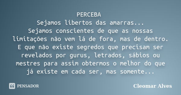 PERCEBA Sejamos libertos das amarras... Sejamos conscientes de que as nossas limitações não vem lá de fora, mas de dentro. E que não existe segredos que precisa... Frase de Cleomar Alves.