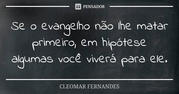 Se o evangelho não lhe matar primeiro, em hipótese algumas você viverá para ele.... Frase de CLEOMAR FERNANDES.