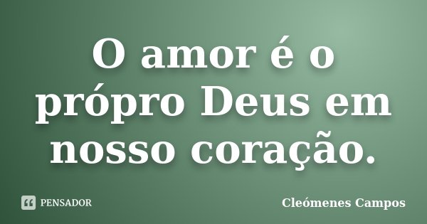 O amor é o própro Deus em nosso coração.... Frase de Cleómenes Campos.