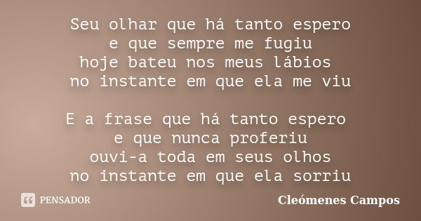 Seu olhar que há tanto espero e que sempre me fugiu hoje bateu nos meus lábios no instante em que ela me viu E a frase que há tanto espero e que nunca proferiu ... Frase de Cleomenes Campos.