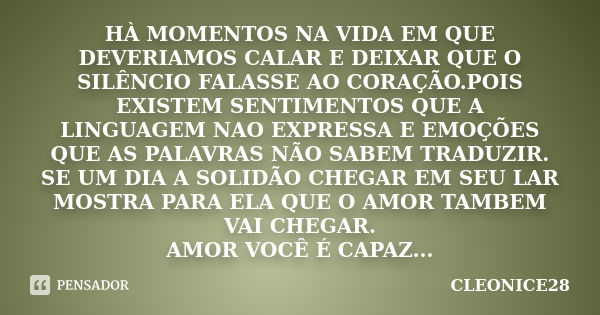 HÀ MOMENTOS NA VIDA EM QUE DEVERIAMOS CALAR E DEIXAR QUE O SILÊNCIO FALASSE AO CORAÇÃO.POIS EXISTEM SENTIMENTOS QUE A LINGUAGEM NAO EXPRESSA E EMOÇÕES QUE AS PA... Frase de CLEONICE28.