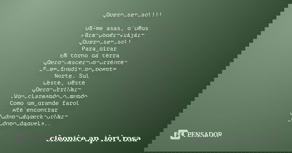 Quero ser sol!!! Dá-me asas, ó Deus Para poder viajar Quero ser sol! Para girar Em torno da terra Quero nascer no oriente E me fundir no poente Norte, Sul Leste... Frase de ( Cleonice Ap. Iori Rosa ).