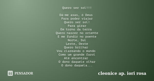 Quero ser sol!!! Dá-me asas, ó Deus Para poder viajar Quero ser sol! Para girar Em torno da terra Quero nascer no oriente E me fundir no poente Norte, Sul Leste... Frase de ( Cleonice Ap. Iori Rosa ).