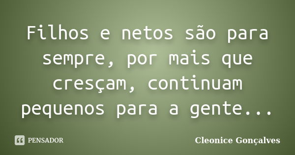 Filhos e netos são para sempre, por mais que cresçam, continuam pequenos para a gente...... Frase de Cleonice Gonçalves.