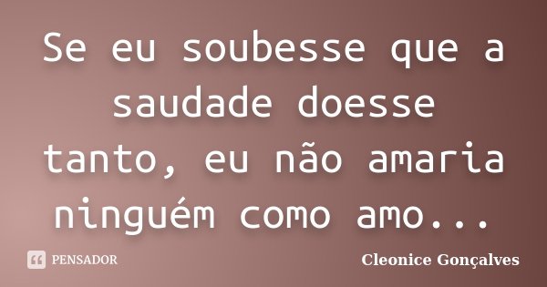 Se eu soubesse que a saudade doesse tanto, eu não amaria ninguém como amo...... Frase de Cleonice Gonçalves.