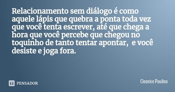 Relacionamento sem diálogo é como aquele lápis que quebra a ponta toda vez que você tenta escrever, até que chega a hora que você percebe que chegou no toquinho... Frase de Cleonice Paulino.