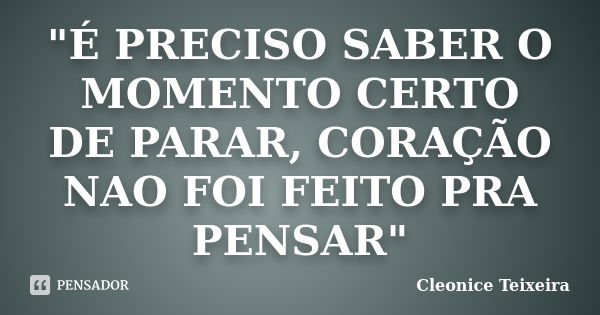 "É PRECISO SABER O MOMENTO CERTO DE PARAR, CORAÇÃO NAO FOI FEITO PRA PENSAR"... Frase de Cleonice Teixeira.