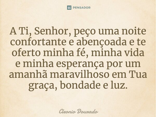 A Ti, Senhor, peço uma noite confortante e abençoada e te oferto minha fé, minha vida e minha esperança por um amanhã maravilhoso em Tua graça, bondade e luz.... Frase de Cleonio Dourado.