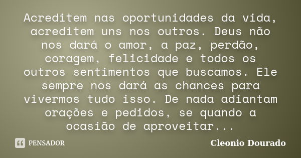 Acreditem nas oportunidades da vida, acreditem uns nos outros. Deus não nos dará o amor, a paz, perdão, coragem, felicidade e todos os outros sentimentos que bu... Frase de Cleonio Dourado.