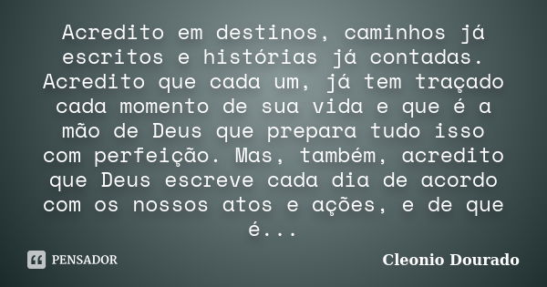 Acredito em destinos, caminhos já escritos e histórias já contadas. Acredito que cada um, já tem traçado cada momento de sua vida e que é a mão de Deus que prep... Frase de Cleonio Dourado.