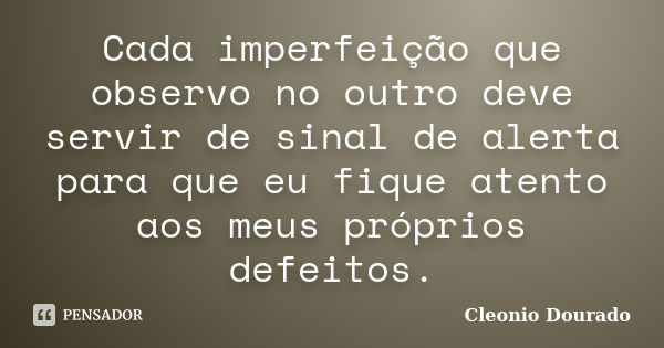 Cada imperfeição que observo no outro deve servir de sinal de alerta para que eu fique atento aos meus próprios defeitos.... Frase de Cleonio Dourado.