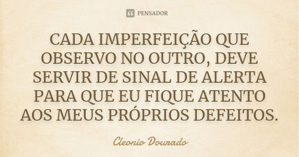 CADA IMPERFEIÇÃO QUE OBSERVO NO OUTRO, DEVE SERVIR DE SINAL DE ALERTA PARA QUE EU FIQUE ATENTO AOS MEUS PRÓPRIOS DEFEITOS.... Frase de Cleonio Dourado.