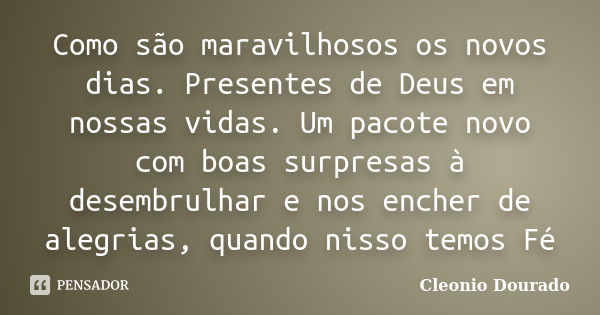 Como são maravilhosos os novos dias. Presentes de Deus em nossas vidas. Um pacote novo com boas surpresas à desembrulhar e nos encher de alegrias, quando nisso ... Frase de Cleonio Dourado.