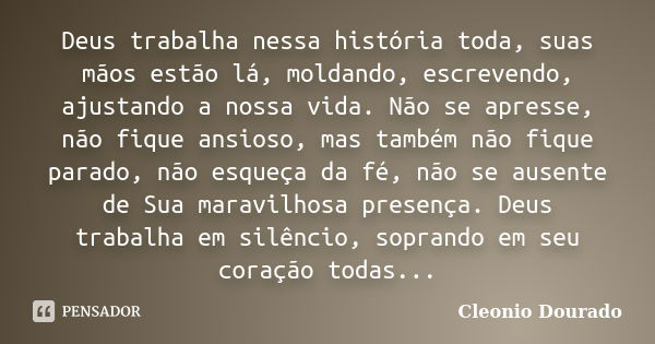 Deus trabalha nessa história toda, suas mãos estão lá, moldando, escrevendo, ajustando a nossa vida. Não se apresse, não fique ansioso, mas também não fique par... Frase de Cleonio Dourado.