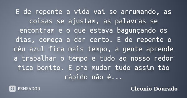 E de repente a vida vai se arrumando, as coisas se ajustam, as palavras se encontram e o que estava bagunçando os dias, começa a dar certo. E de repente o céu a... Frase de Cleonio Dourado.