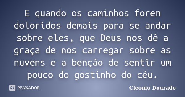 E quando os caminhos forem doloridos demais para se andar sobre eles, que Deus nos dê a graça de nos carregar sobre as nuvens e a benção de sentir um pouco do g... Frase de Cleonio Dourado.