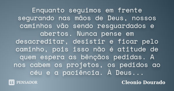 Enquanto seguimos em frente segurando nas mãos de Deus, nossos caminhos vão sendo resguardados e abertos. Nunca pense em desacreditar, desistir e ficar pelo cam... Frase de Cleonio Dourado.