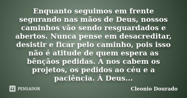 Enquanto seguimos em frente segurando nas mãos de Deus, nossos caminhos vão sendo resguardados e abertos. Nunca pense em desacreditar, desistir e ficar pelo cam... Frase de Cleonio Dourado.