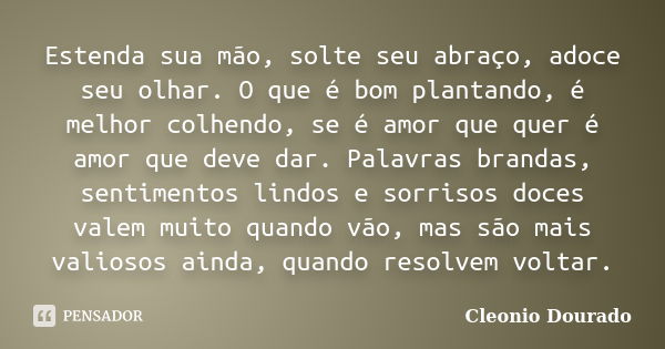 Estenda sua mão, solte seu abraço, adoce seu olhar. O que é bom plantando, é melhor colhendo, se é amor que quer é amor que deve dar. Palavras brandas, sentimen... Frase de Cleonio Dourado.