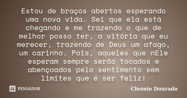 Estou de braços abertos esperando uma nova vida. Sei que ela está chegando e me trazendo o que de melhor posso ter, a vitória que eu merecer, trazendo de Deus u... Frase de Cleonio Dourado.