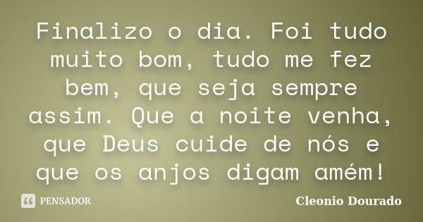 Finalizo o dia. Foi tudo muito bom, tudo me fez bem, que seja sempre assim. Que a noite venha, que Deus cuide de nós e que os anjos digam amém!... Frase de Cleonio Dourado.