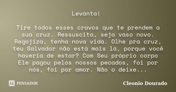 Levanta! Tire todos esses cravos que te prendem a sua cruz. Ressuscita, seja vaso novo. Regojiza, tenha nova vida. Olhe pra cruz, teu Salvador não está mais lá,... Frase de Cleonio Dourado.