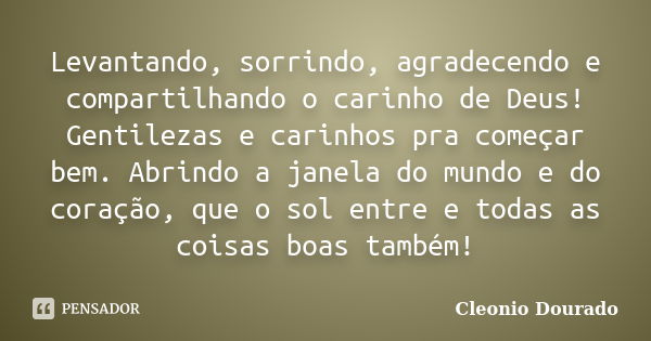 Levantando, sorrindo, agradecendo e compartilhando o carinho de Deus! Gentilezas e carinhos pra começar bem. Abrindo a janela do mundo e do coração, que o sol e... Frase de Cleonio Dourado.