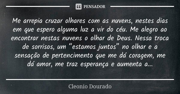 Me arrepia cruzar olhares com as nuvens, nestes dias em que espero alguma luz a vir do céu. Me alegro ao encontrar nestas nuvens o olhar de Deus. Nessa troca de... Frase de Cleonio Dourado.