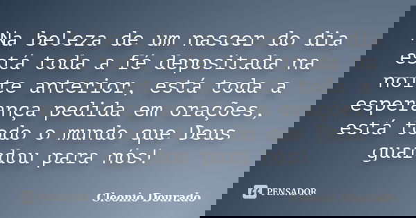 Na beleza de um nascer do dia está toda a fé depositada na noite anterior, está toda a esperança pedida em orações, está todo o mundo que Deus guardou para nós!... Frase de Cleonio Dourado.
